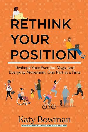 Rethink Your Position: Reshape Your Exercise, Yoga, and Everyday Movement, One Part at a Time by Katy Bowman