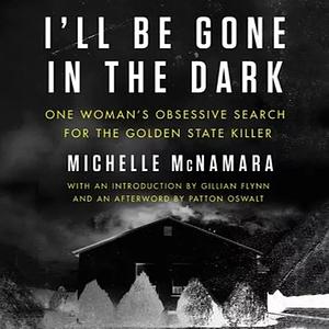 I'll Be Gone in the Dark: One Woman's Obsessive Search for the Golden State Killer by Michelle McNamara