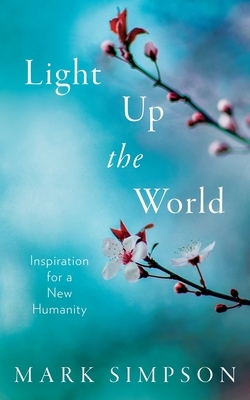 Light Up the World: Inspiration for a New Humanity by Mark Simpson