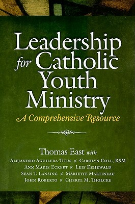 Leadership for Catholic Youth Ministry: A Comprehensive Resource by Thomas East