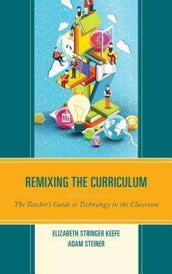 Remixing the Curriculum: The Teacher's Guide to Technology in the Classroom by Adam Steiner, Elizabeth Stringer Keefe