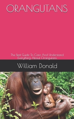 Orangutans: The Best Guide To Care And Understand Everything About Orangutans by William Donald