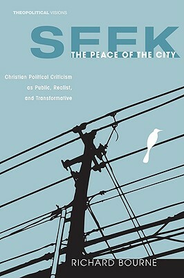 Seek the Peace of the City: Christian Political Criticism as Public, Realist, and Transformative by Richard Bourne