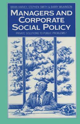 Managers and Corporate Social Policy: Private Solutions to Public Problems? by Brian Harvey, Barry Wilkinson, Stephen Smith