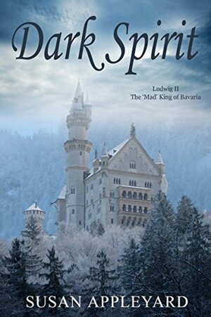 Dark Spirit: Ludwig II the 'Mad' King of Bavaria by Susan Appleyard