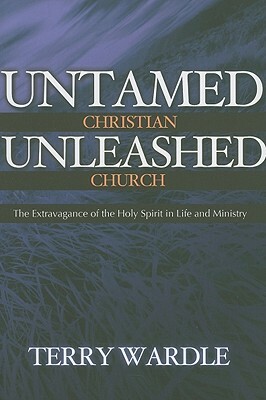 Untamed Christian Unleashed Church: The Extravagance of the Holy Spirit in Life and Ministry by Terry Wardle