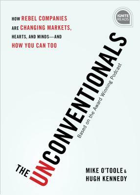 The Unconventionals: How Rebel Companies Are Changing Markets, Hearts, and Minds-And How You Can Too by Mike O'Toole, Hugh Kennedy