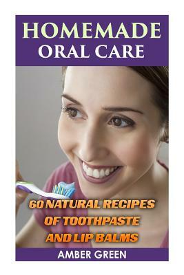 Homemade Oral Care: 60 Natural Recipes of Toothpaste and Lip Balms: (Homemade Toothpaste, Homemade Lip Balm) by Amber Green
