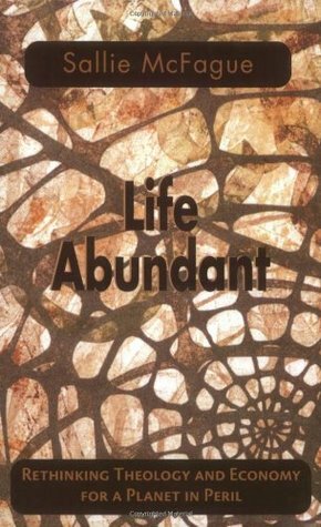 Life Abundant: Rethinking theology and economy for a planet in peril by Sallie McFague