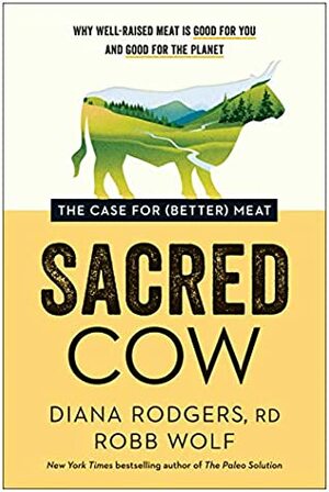 Sacred Cow: The Case for (Better) Meat: Why Well-Raised Meat Is Good for You and Good for the Planet by Diana Rodgers, Robb Wolf