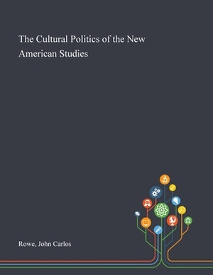 The Cultural Politics of the New American Studies by John Carlos Rowe