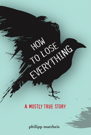 How to Lose Everything: A Mostly True Story by Philipp Mattheis