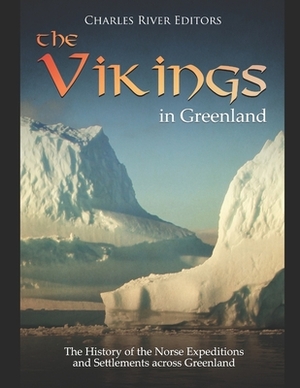 The Vikings in Greenland: The History of the Norse Expeditions and Settlements across Greenland by Charles River