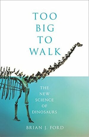 Too Big to Walk: The New Science of Dinosaurs by Brian J. Ford