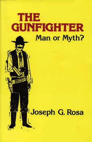 The Gunfighter: Man or Myth? by Joseph G. Rosa