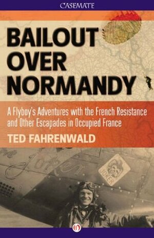 Bailout Over Normandy: A Flyboy's Adventures with the French Resistance and Other Escapades in Occupied France by Ted Fahrenwald