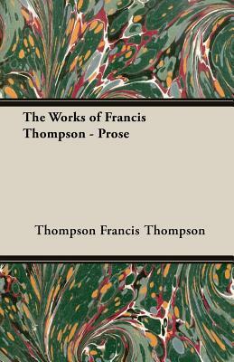 The Works of Francis Thompson - Prose by Francis Thompson, Thompson Francis Thompson