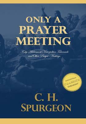 Only A Prayer Meeting: Forty Addresses at Metropolitan Tabernacle and Other Prayer-Meetings by Charles Spurgeon