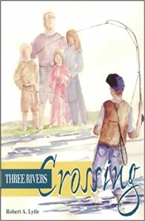 Three Rivers Crossing by Robert A. Lytle