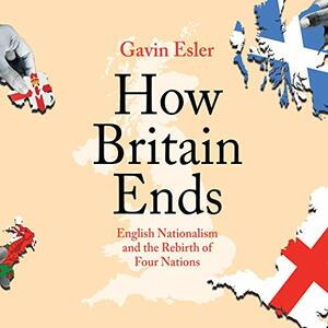 How Britain Ends: English Nationalism and the Rebirth of Four Nations by Gavin Esler