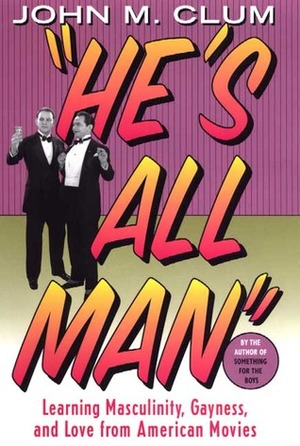 He's All Man: Learning Masculinity, Gayness, and Love from American Movies by John M. Clum
