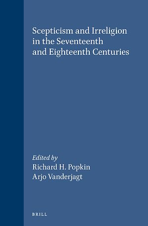 Scepticism and Irreligion in the Seventeenth and Eighteenth Centuries by Arjo J. Vanderjagt, Richard H. Popkin