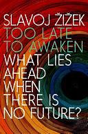 Too Late to Awaken: What Lies Ahead When There Is No Future by Slavoj Žižek