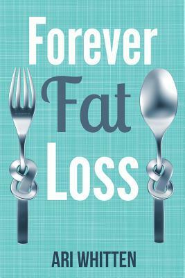 Forever Fat Loss: Escape the Low Calorie and Low Carb Diet Traps and Achieve Effortless and Permanent Fat Loss by Working with Your Biol by Ari Whitten