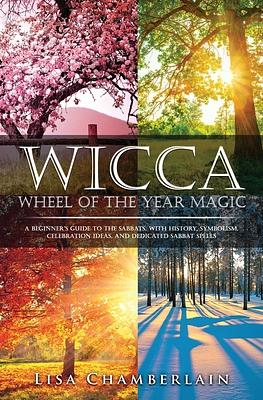 Wicca Wheel of the Year Magic: A Beginner's Guide to the Sabbats, with History, Symbolism, Celebration Ideas, and Dedicated Sabbat Spells by Lisa Chamberlain