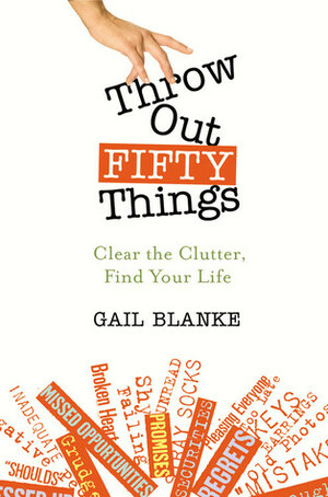 Throw Out Fifty Things: Clear The Clutter, Find Your Life by Gail Blanke