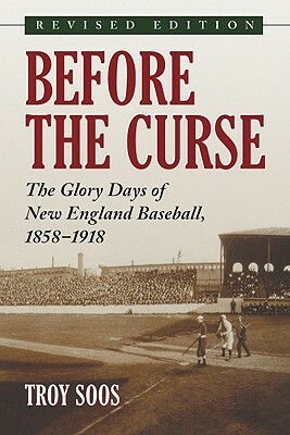 Before the Curse: The Glory Days of New England Baseball, 1858-1918, Rev. Ed. by Troy Soos