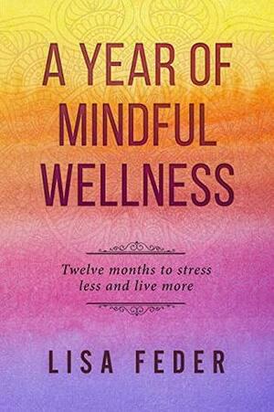 A Year of Mindful Wellness: Twelve months to stress less and live more by Lisa Feder