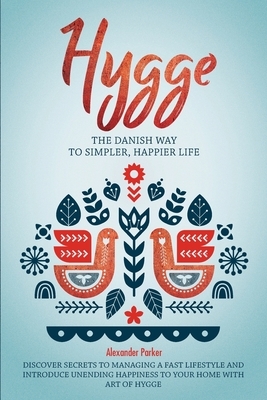 Hygge: The Danish Way To Simpler, Happier Life. Discover Secrets To Managing A Fast Lifestyle And Introduce Unending Happines by Alexander Parker
