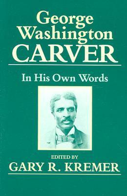 George Washington Carver: In His Own Words by Gary R. Kremer, George Washington Carver