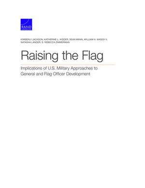 Raising the Flag: Implications of U.S. Military Approaches to General and Flag Officer Development by Katherine L. Kidder, Kimberly Jackson, Sean Mann