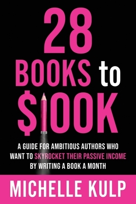 28 Books to $100K: A Guide for Ambitious Authors Who Want to Skyrocket Their Passive Income By Writing a Book a Month by Michelle Kulp