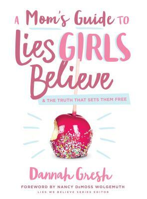 A Mom's Guide to Lies Girls Believe: And the Truth That Sets Them Free by Dannah Gresh