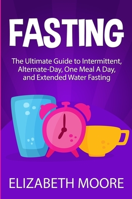 Fasting: The Ultimate Guide to Intermittent, Alternate-Day, One Meal A Day, and Extended Water Fasting by Elizabeth Moore