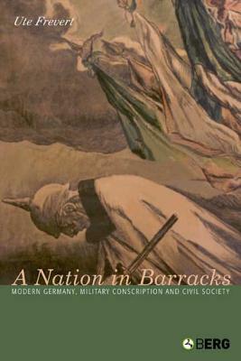 A Nation in Barracks: Conscription, Military Service and Civil Society in Modern Germany by Ute Frevert