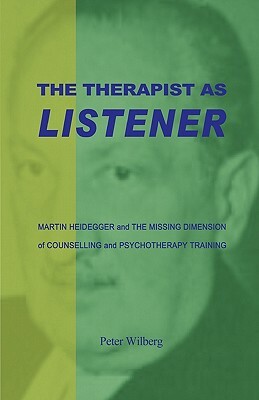 The Therapist As Listener: Martin Heidegger And The Missing Dimension Of Counselling And Psychotherapy Training by Peter Wilberg