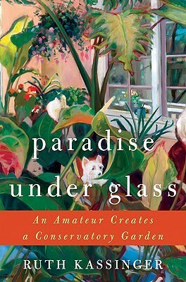 Paradise Under Glass: An Amateur Creates a Conservatory Garden by Ruth Kassinger