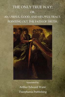 The Only True Way: Or, An Useful, Good, And Helpful Tract, Pointing Out The Path Of Truth by Arthur Edward Waite