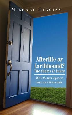 Afterlife or Earthbound? the Choice Is Yours: This Is the Most Important Choice You Will Ever Make. by Michael Higgins