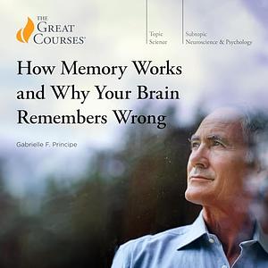 How Memory Works and Why Your Brain Remembers Wrong by Gabrielle F. Principe