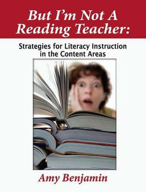 But I'm Not a Reading Teacher: Strategies for Literacy Instruction in the Content Areas by Amy Benjamin