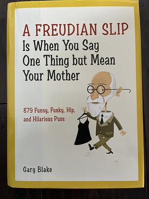 A Freudian Slip is when You Say One Thing But Mean Your Mother: 879 Funny, Funky, Hip, and Hilarious Puns by Gary Blake