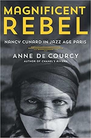 Magnificent Rebel: Nancy Cunard in Jazz Age Paris by Anne de Courcy