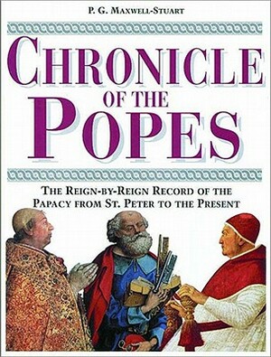 Chronicle of the Popes: The Reign-By-Reign Record of the Papacy from St. Peter to the Present by P. G. Maxwell-Stuart