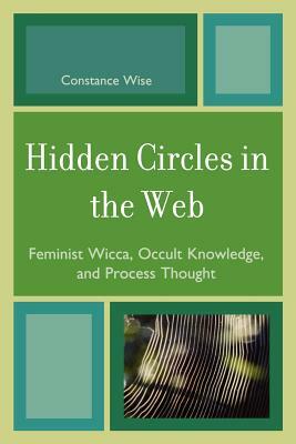 Hidden Circles in the Web: Feminist Wicca, Occult Knowledge, and Process Thought by Constance Wise