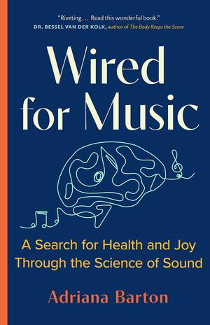 Wired for Music: A Search for Health and Joy Through the Science of Sound by Adriana Barton
